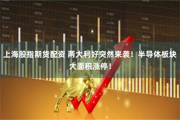 上海股指期货配资 两大利好突然来袭！半导体板块大面积涨停！