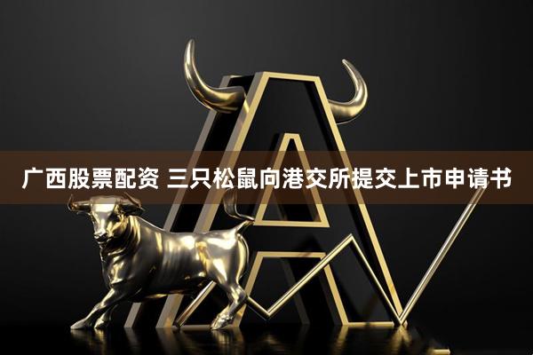 广西股票配资 三只松鼠向港交所提交上市申请书