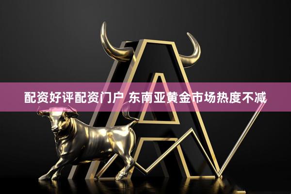 配资好评配资门户 东南亚黄金市场热度不减