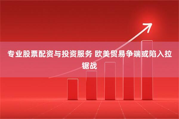 专业股票配资与投资服务 欧美贸易争端或陷入拉锯战