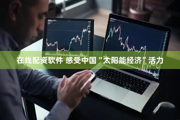 在线配资软件 感受中国“太阳能经济”活力