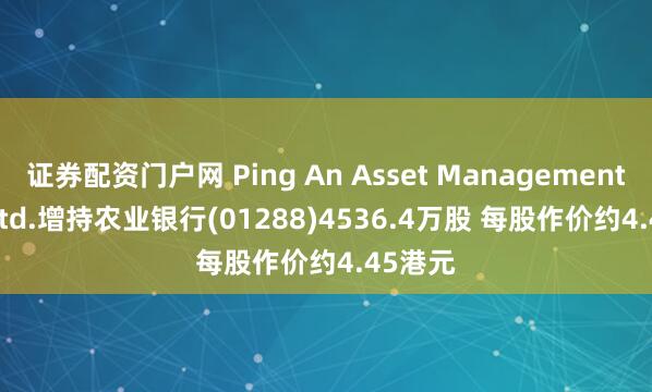 证券配资门户网 Ping An Asset Management Co., Ltd.增持农业银行(01288)4536.4万股 每股作价约4.45港元