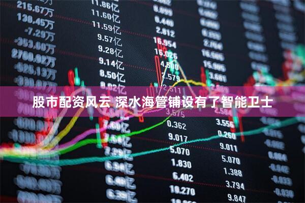 股市配资风云 深水海管铺设有了智能卫士