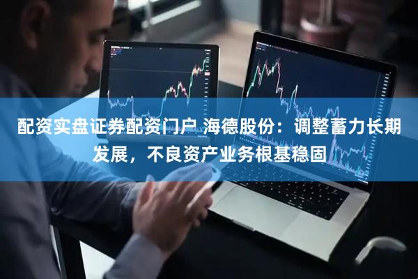 配资实盘证券配资门户 海德股份：调整蓄力长期发展，不良资产业务根基稳固