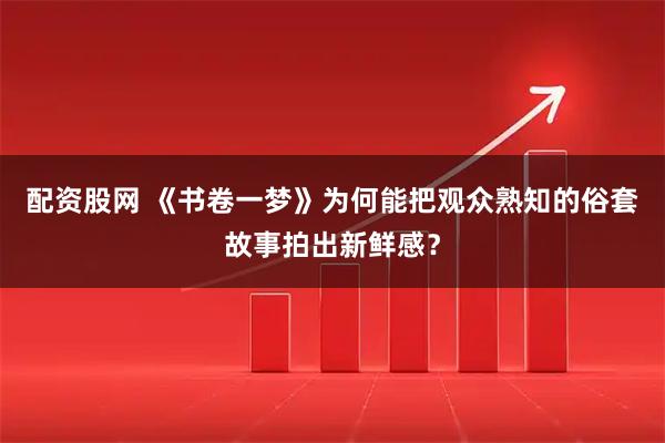 配资股网 《书卷一梦》为何能把观众熟知的俗套故事拍出新鲜感？