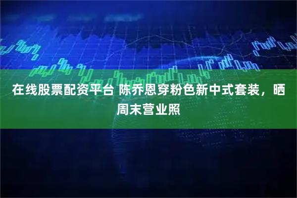 在线股票配资平台 陈乔恩穿粉色新中式套装，晒周末营业照