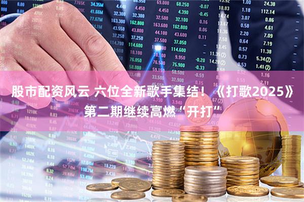 股市配资风云 六位全新歌手集结！《打歌2025》第二期继续高燃“开打”