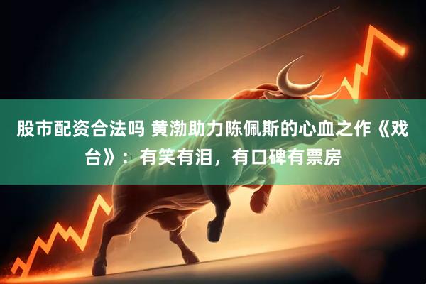 股市配资合法吗 黄渤助力陈佩斯的心血之作《戏台》：有笑有泪，有口碑有票房