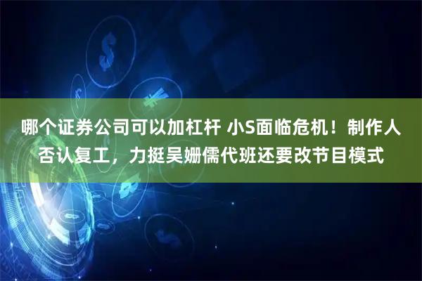 哪个证券公司可以加杠杆 小S面临危机！制作人否认复工，力挺吴姗儒代班还要改节目模式