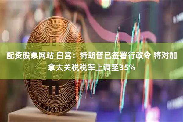 配资股票网站 白宫：特朗普已签署行政令 将对加拿大关税税率上调至35%
