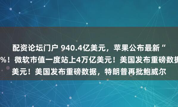 配资论坛门户 940.4亿美元，苹果公布最新“成绩单”，盘后涨超3%！微软市值一度站上4万亿美元！美国发布重磅数据，特朗普再批鲍威尔