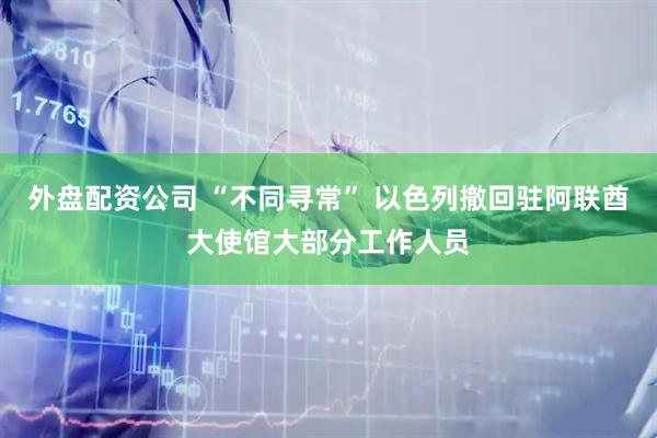 外盘配资公司 “不同寻常” 以色列撤回驻阿联酋大使馆大部分工作人员