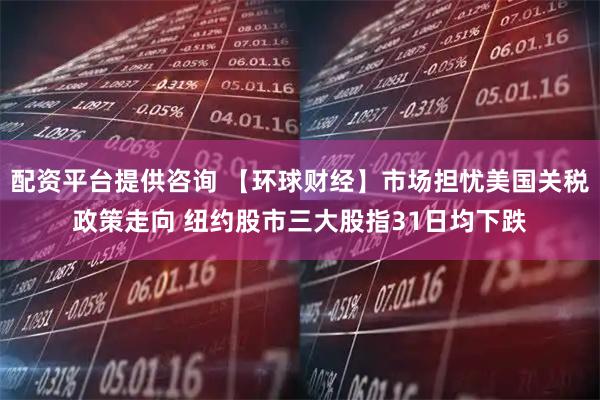 配资平台提供咨询 【环球财经】市场担忧美国关税政策走向 纽约股市三大股指31日均下跌