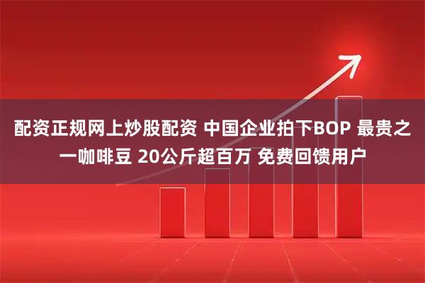 配资正规网上炒股配资 中国企业拍下BOP 最贵之一咖啡豆 20公斤超百万 免费回馈用户
