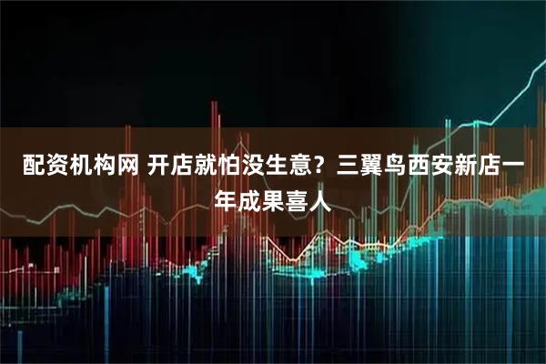配资机构网 开店就怕没生意？三翼鸟西安新店一年成果喜人