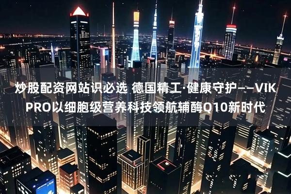 炒股配资网站识必选 德国精工·健康守护——VIKPRO以细胞级营养科技领航辅酶Q10新时代