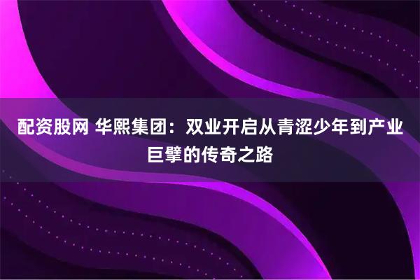 配资股网 华熙集团：双业开启从青涩少年到产业巨擘的传奇之路