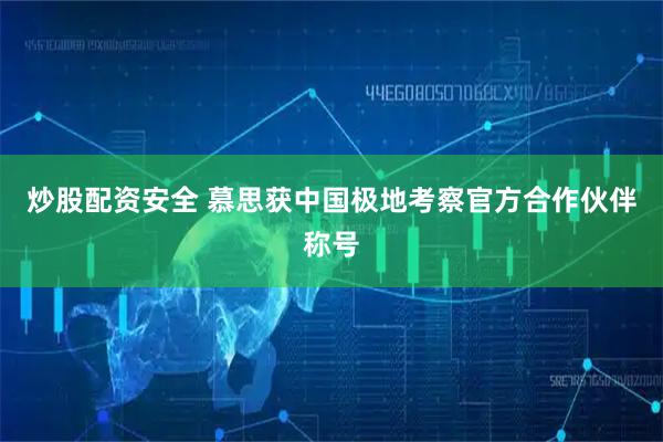炒股配资安全 慕思获中国极地考察官方合作伙伴称号