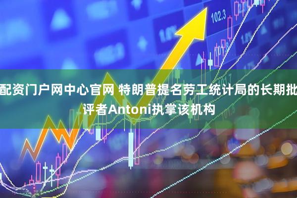 配资门户网中心官网 特朗普提名劳工统计局的长期批评者Antoni执掌该机构
