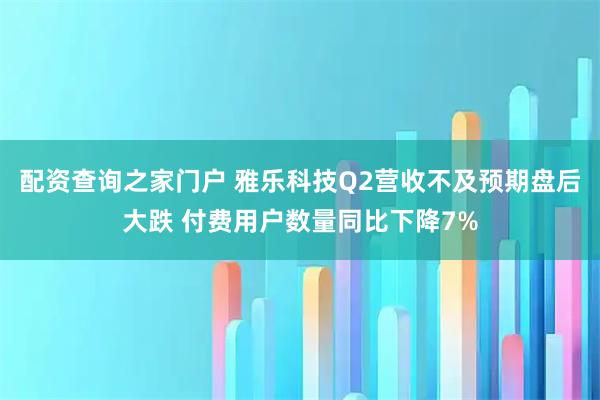 配资查询之家门户 雅乐科技Q2营收不及预期盘后大跌 付费用户数量同比下降7%