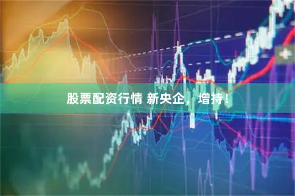 股票配资行情 新央企，增持！