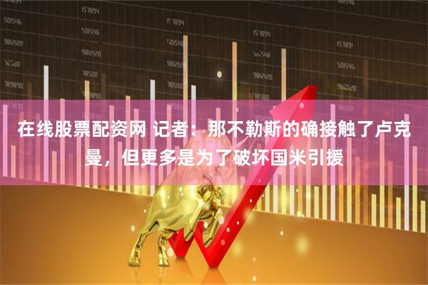 在线股票配资网 记者：那不勒斯的确接触了卢克曼，但更多是为了破坏国米引援