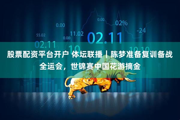 股票配资平台开户 体坛联播｜陈梦准备复训备战全运会，世锦赛中国花游摘金