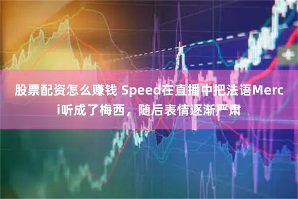 股票配资怎么赚钱 Speed在直播中把法语Merci听成了梅西，随后表情逐渐严肃