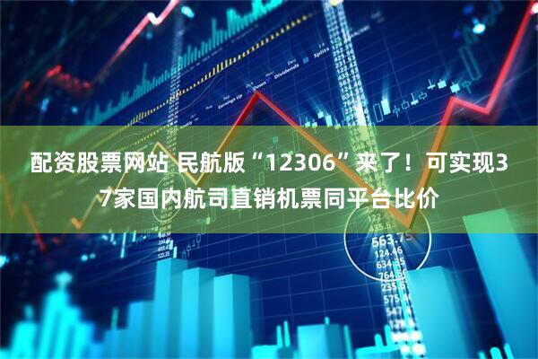 配资股票网站 民航版“12306”来了！可实现37家国内航司直销机票同平台比价