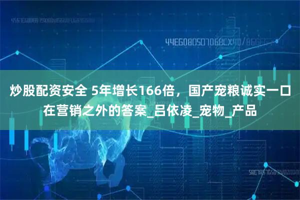 炒股配资安全 5年增长166倍，国产宠粮诚实一口在营销之外的答案_吕依凌_宠物_产品