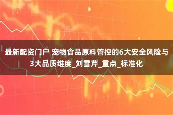最新配资门户 宠物食品原料管控的6大安全风险与3大品质维度_刘雪芹_重点_标准化