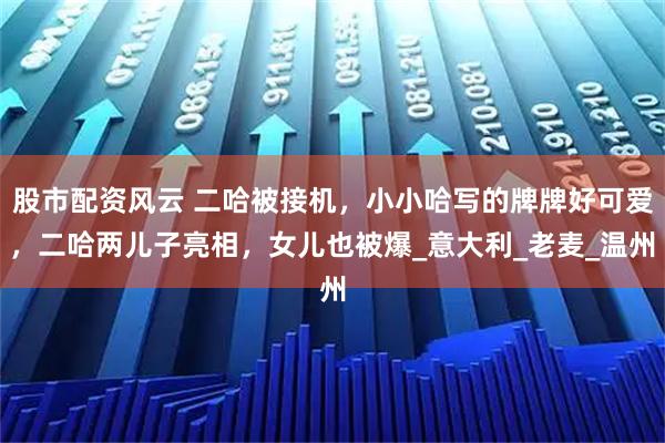 股市配资风云 二哈被接机，小小哈写的牌牌好可爱，二哈两儿子亮相，女儿也被爆_意大利_老麦_温州