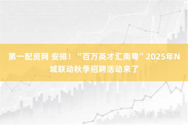 第一配资网 安排！“百万英才汇南粤”2025年N城联动秋季招聘活动来了