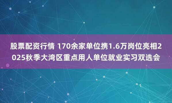 股票配资行情 170余家单位携1.6万岗位亮相2025秋季大湾区重点用人单位就业实习双选会