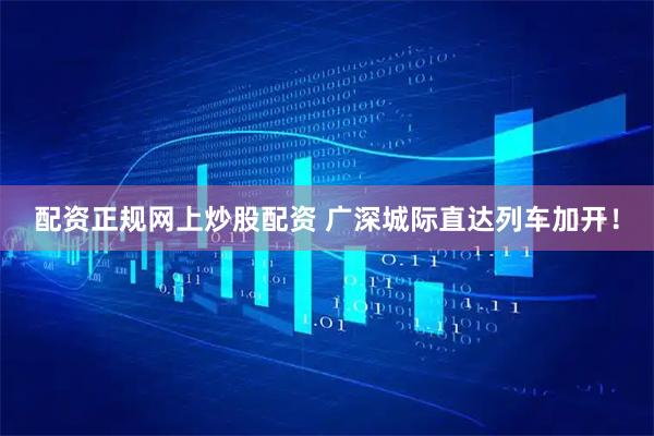 配资正规网上炒股配资 广深城际直达列车加开！