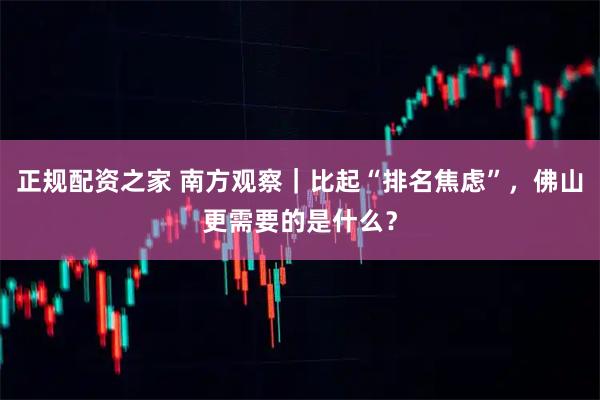 正规配资之家 南方观察｜比起“排名焦虑”，佛山更需要的是什么？