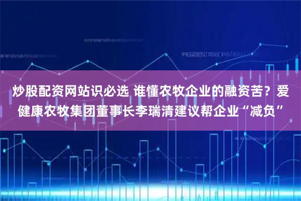 炒股配资网站识必选 谁懂农牧企业的融资苦？爱健康农牧集团董事长李瑞清建议帮企业“减负”