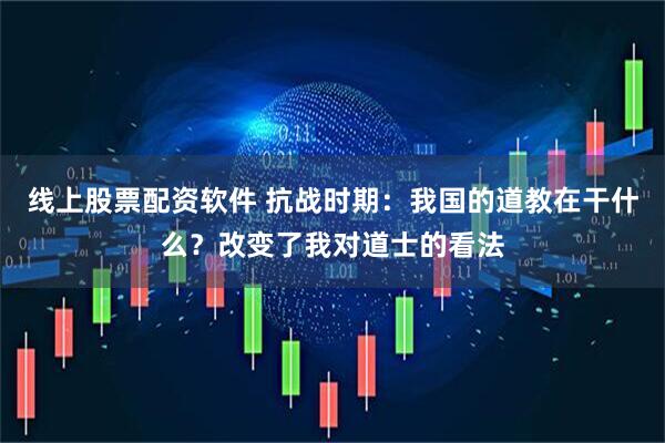 线上股票配资软件 抗战时期：我国的道教在干什么？改变了我对道士的看法