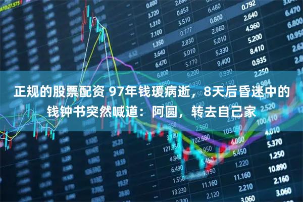 正规的股票配资 97年钱瑗病逝，8天后昏迷中的钱钟书突然喊道：阿圆，转去自己家