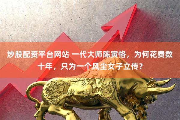 炒股配资平台网站 一代大师陈寅恪，为何花费数十年，只为一个风尘女子立传？