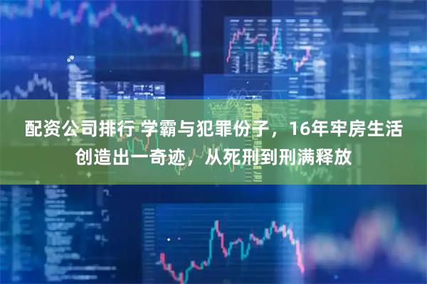 配资公司排行 学霸与犯罪份子，16年牢房生活创造出一奇迹，从死刑到刑满释放