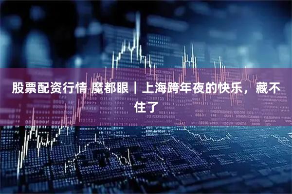 股票配资行情 魔都眼｜上海跨年夜的快乐，藏不住了