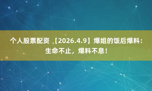 个人股票配资 【2026.4.9】爆姐的饭后爆料：生命不止，爆料不息！