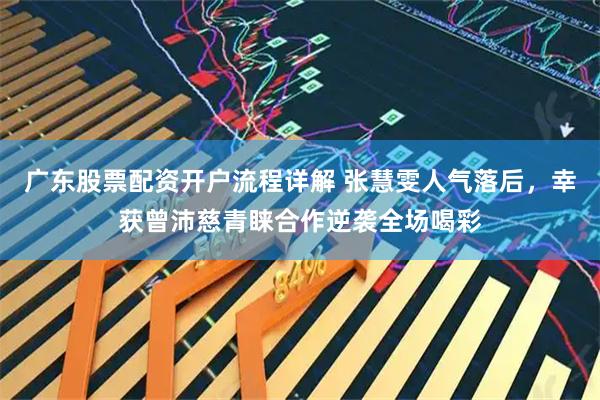 广东股票配资开户流程详解 张慧雯人气落后，幸获曾沛慈青睐合作逆袭全场喝彩