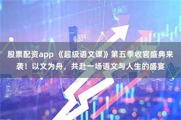股票配资app 《超级语文课》第五季收官盛典来袭！以文为舟，共赴一场语文与人生的盛宴