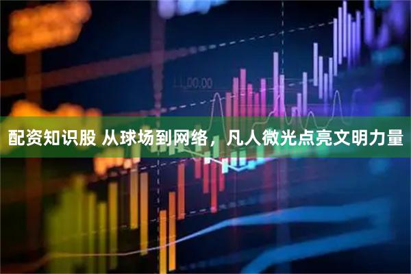 配资知识股 从球场到网络，凡人微光点亮文明力量