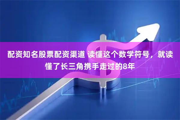 配资知名股票配资渠道 读懂这个数学符号，就读懂了长三角携手走过的8年
