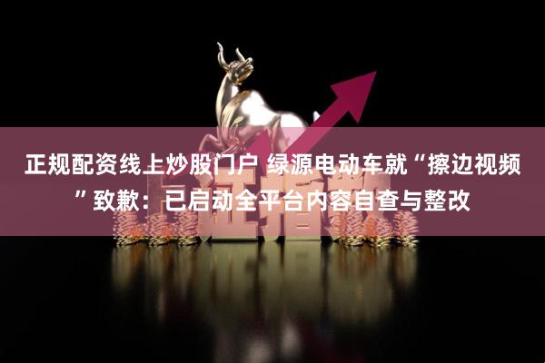 正规配资线上炒股门户 绿源电动车就“擦边视频”致歉：已启动全平台内容自查与整改