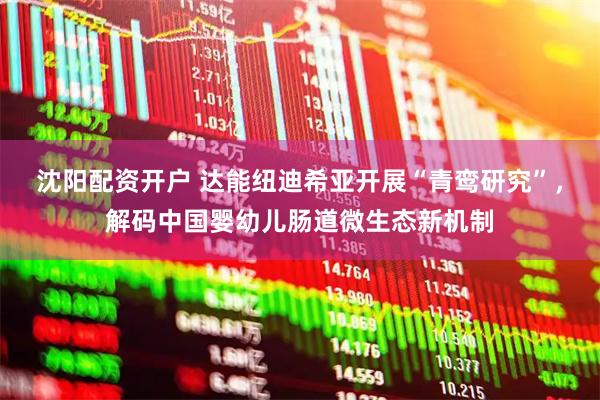 沈阳配资开户 达能纽迪希亚开展“青鸾研究”，解码中国婴幼儿肠道微生态新机制