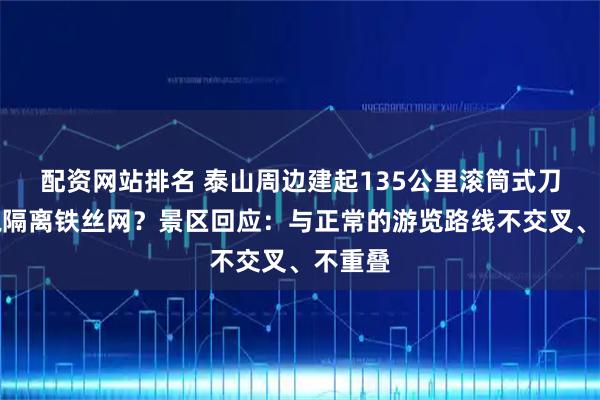 配资网站排名 泰山周边建起135公里滚筒式刀片刺绳隔离铁丝网？景区回应：与正常的游览路线不交叉、不重叠